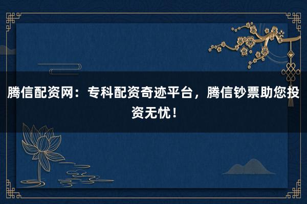 腾信配资网：专科配资奇迹平台，腾信钞票助您投资无忧！