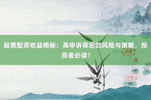 股票配资收益揭秘：高申诉背后的风险与策略，投资者必读！