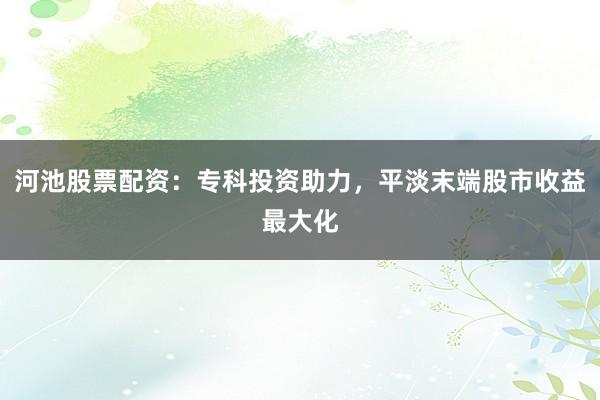 河池股票配资:专科投资助力,平淡末端股市收益最大化