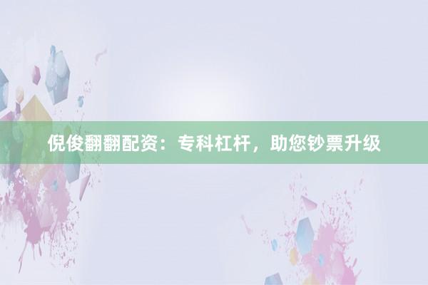 倪俊翻翻配资：专科杠杆，助您钞票升级