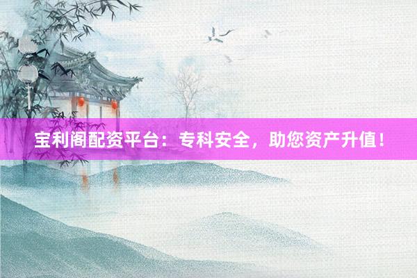 宝利阁配资平台：专科安全，助您资产升值！