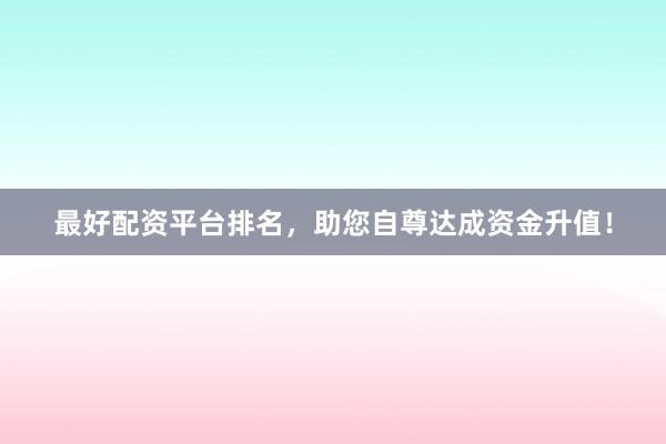 最好配资平台排名，助您自尊达成资金升值！