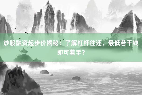 炒股融资起步价揭秘：了解杠杆往还，最低若干钱即可着手？