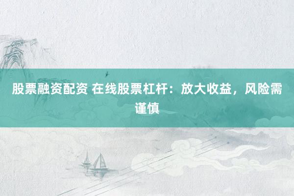 股票融资配资 在线股票杠杆：放大收益，风险需谨慎