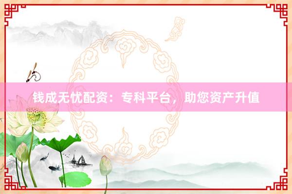 钱成无忧配资：专科平台，助您资产升值