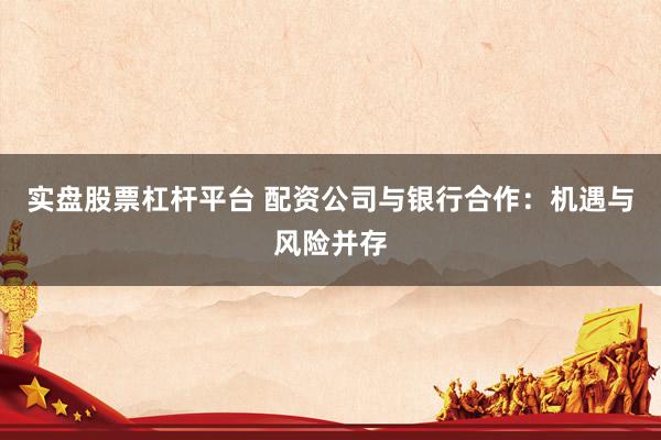实盘股票杠杆平台 配资公司与银行合作：机遇与风险并存