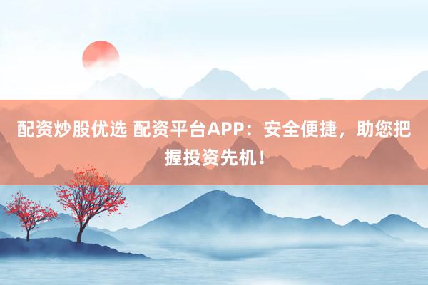 配资炒股优选 配资平台APP：安全便捷，助您把握投资先机！