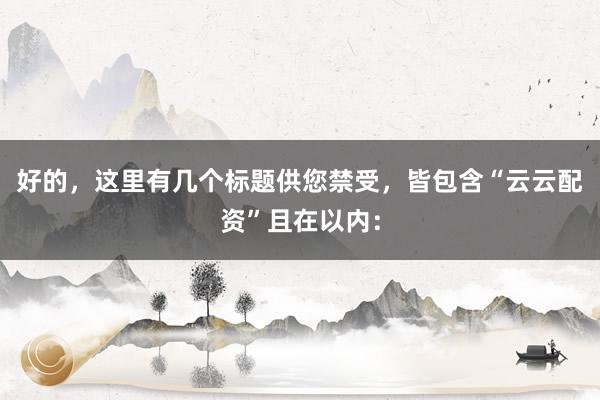 好的，这里有几个标题供您禁受，皆包含“云云配资”且在以内：