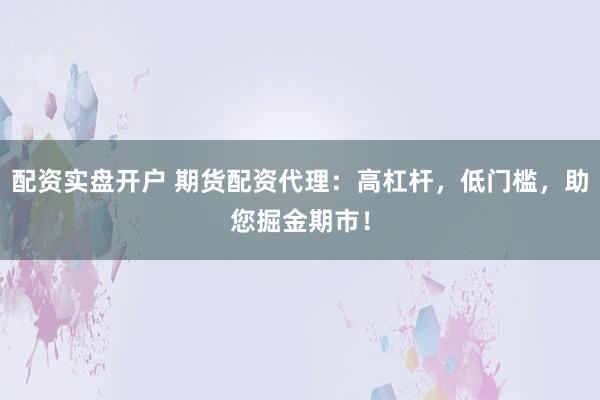 配资实盘开户 期货配资代理：高杠杆，低门槛，助您掘金期市！
