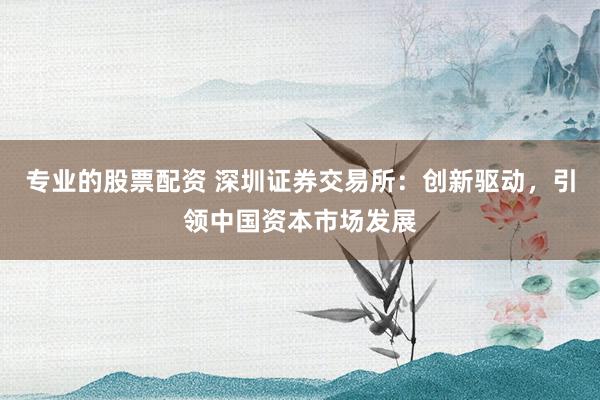 专业的股票配资 深圳证券交易所：创新驱动，引领中国资本市场发展