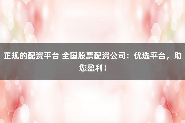 正规的配资平台 全国股票配资公司：优选平台，助您盈利！
