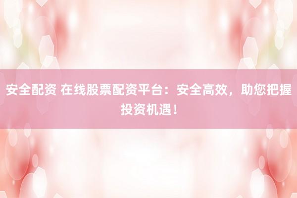 安全配资 在线股票配资平台：安全高效，助您把握投资机遇！