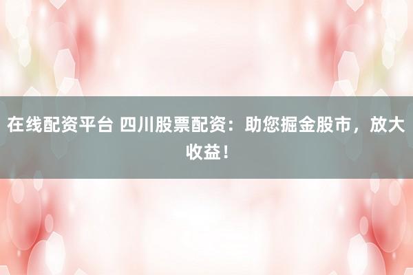 在线配资平台 四川股票配资：助您掘金股市，放大收益！