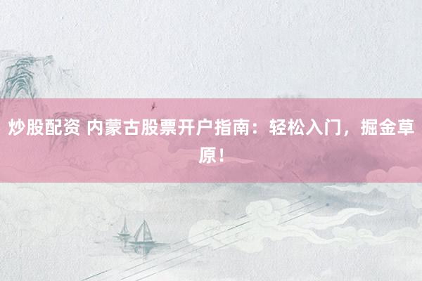 炒股配资 内蒙古股票开户指南：轻松入门，掘金草原！