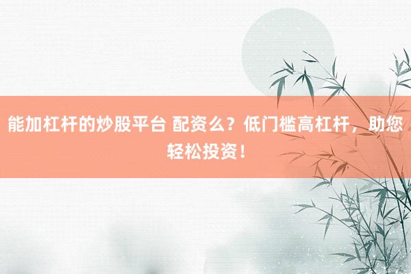 能加杠杆的炒股平台 配资么？低门槛高杠杆，助您轻松投资！