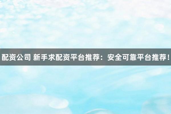 配资公司 新手求配资平台推荐：安全可靠平台推荐！