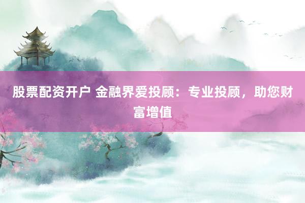 股票配资开户 金融界爱投顾：专业投顾，助您财富增值