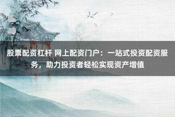 股票配资杠杆 网上配资门户：一站式投资配资服务，助力投资者轻松实现资产增值