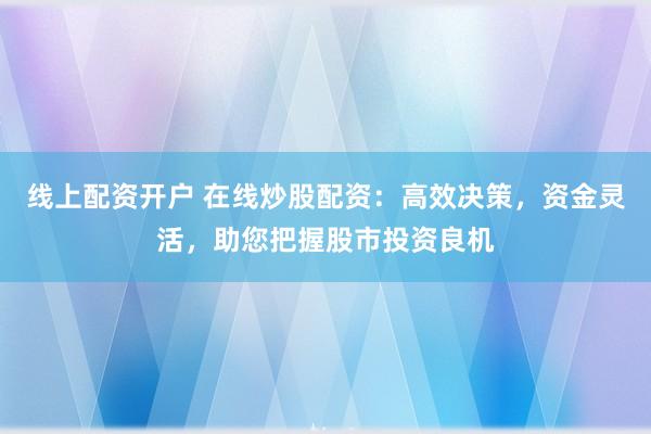 线上配资开户 在线炒股配资：高效决策，资金灵活，助您把握股市投资良机