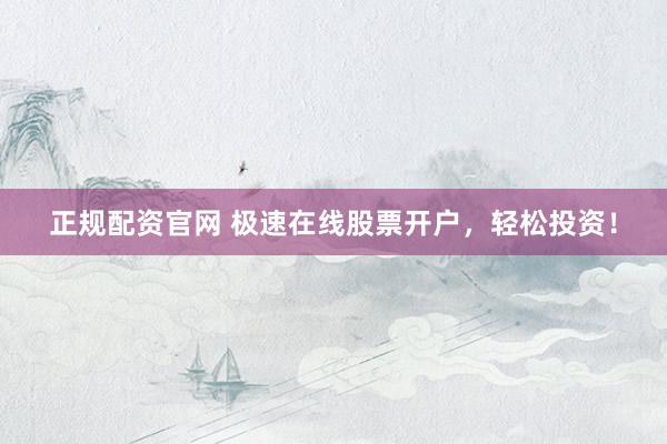 正规配资官网 极速在线股票开户，轻松投资！