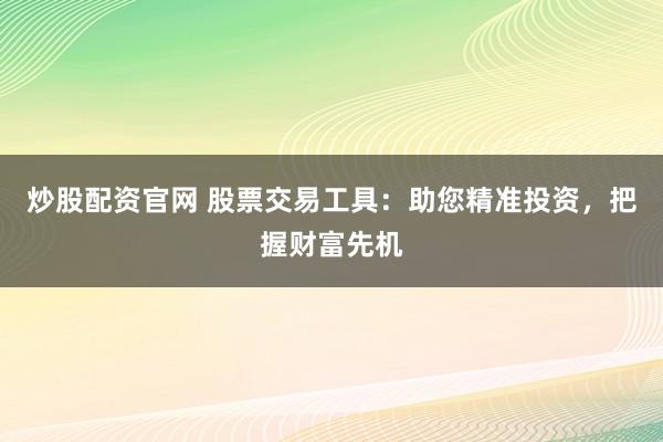 炒股配资官网 股票交易工具：助您精准投资，把握财富先机