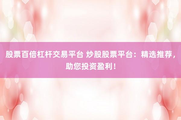 股票百倍杠杆交易平台 炒股股票平台：精选推荐，助您投资盈利！