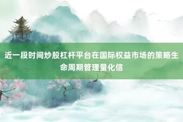 近一段时间炒股杠杆平台在国际权益市场的策略生命周期管理量化信