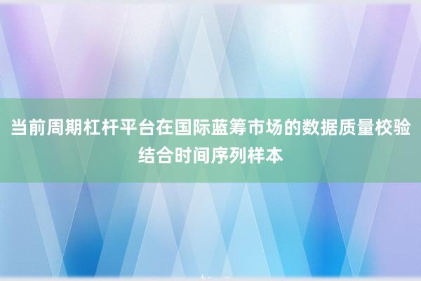 当前周期杠杆平台在国际蓝筹市场的数据质量校验结合时间序列样本