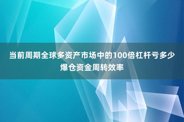 当前周期全球多资产市场中的100倍杠杆亏多少爆仓资金周转效率