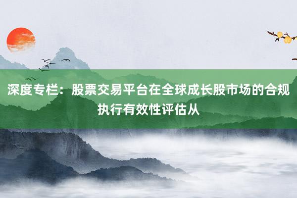 深度专栏：股票交易平台在全球成长股市场的合规执行有效性评估从