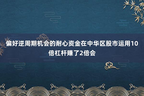 偏好逆周期机会的耐心资金在中华区股市运用10倍杠杆赚了2倍会