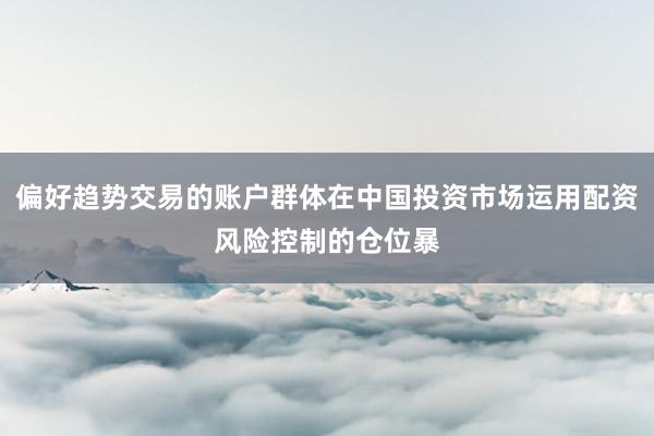 偏好趋势交易的账户群体在中国投资市场运用配资风险控制的仓位暴