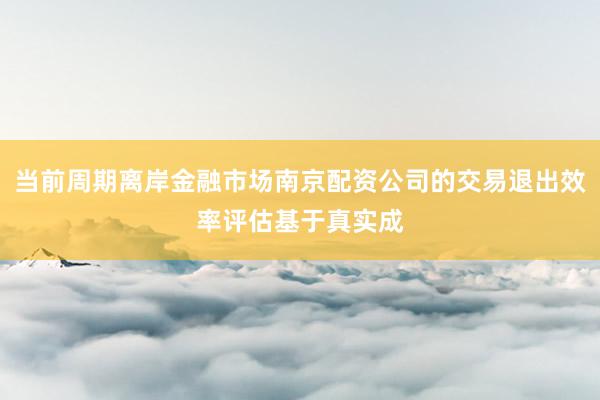 当前周期离岸金融市场南京配资公司的交易退出效率评估基于真实成