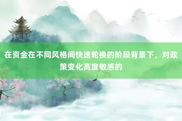 在资金在不同风格间快速轮换的阶段背景下，对政策变化高度敏感的