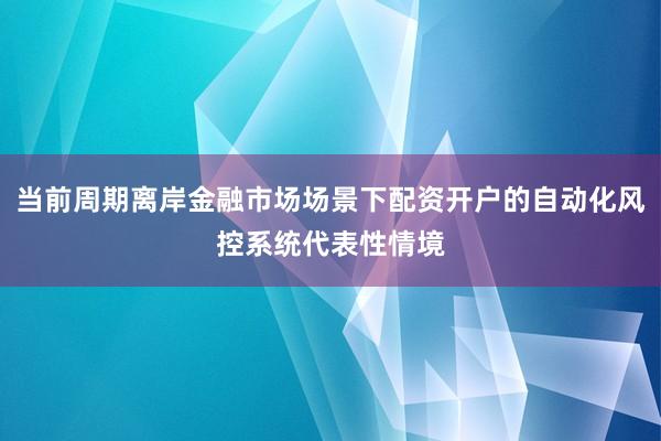 当前周期离岸金融市场场景下配资开户的自动化风控系统代表性情境