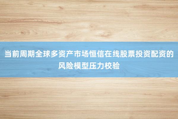 当前周期全球多资产市场恒信在线股票投资配资的风险模型压力校验