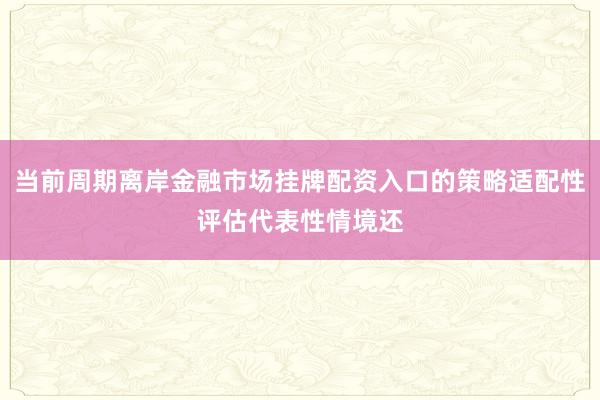当前周期离岸金融市场挂牌配资入口的策略适配性评估代表性情境还