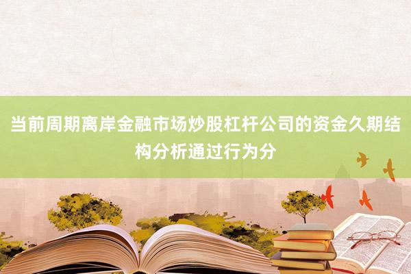 当前周期离岸金融市场炒股杠杆公司的资金久期结构分析通过行为分