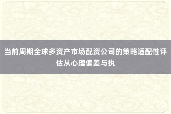 当前周期全球多资产市场配资公司的策略适配性评估从心理偏差与执