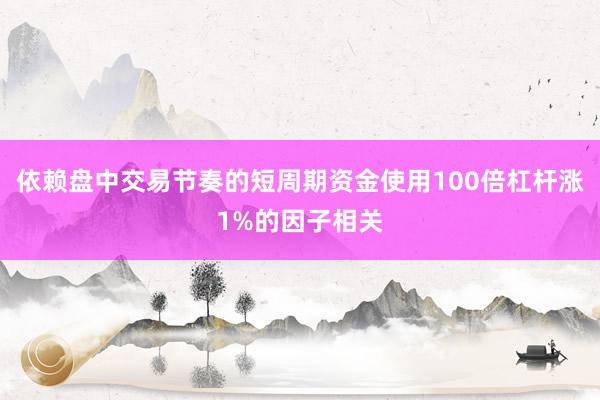 依赖盘中交易节奏的短周期资金使用100倍杠杆涨1%的因子相关
