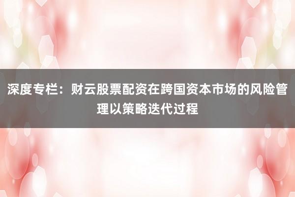 深度专栏：财云股票配资在跨国资本市场的风险管理以策略迭代过程