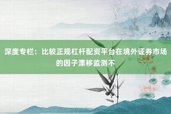 深度专栏：比较正规杠杆配资平台在境外证券市场的因子漂移监测不
