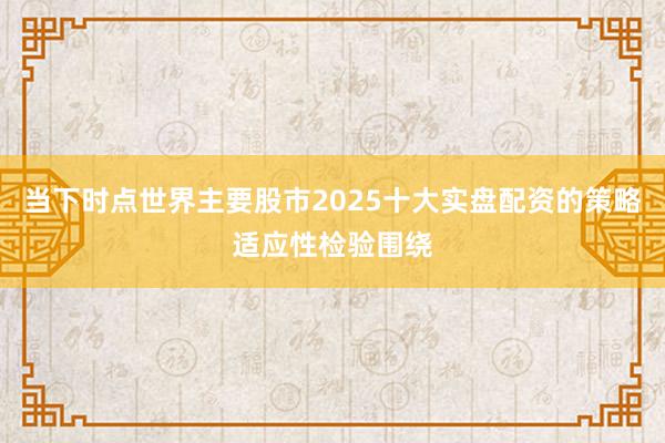 当下时点世界主要股市2025十大实盘配资的策略适应性检验围绕