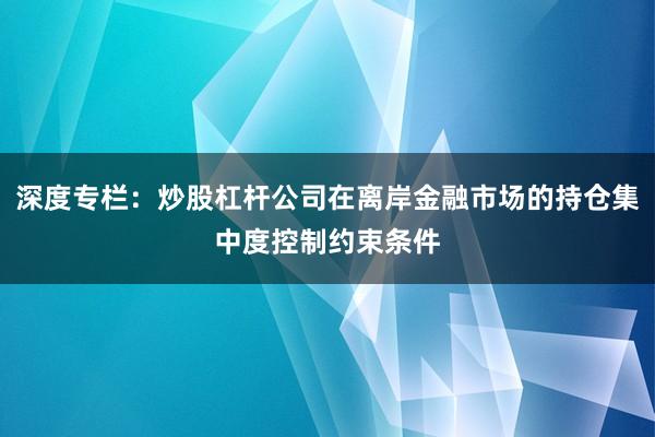 深度专栏：炒股杠杆公司在离岸金融市场的持仓集中度控制约束条件