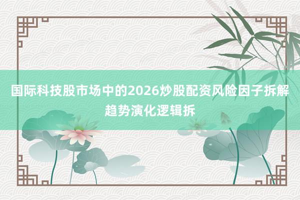 国际科技股市场中的2026炒股配资风险因子拆解趋势演化逻辑拆