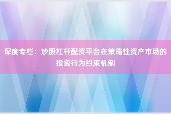 深度专栏：炒股杠杆配资平台在策略性资产市场的投资行为约束机制