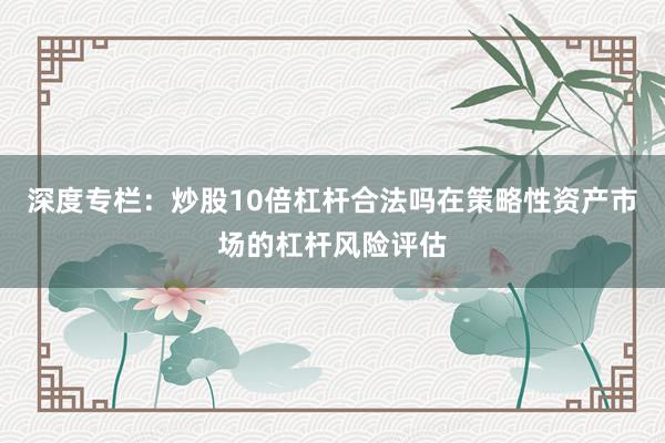 深度专栏：炒股10倍杠杆合法吗在策略性资产市场的杠杆风险评估