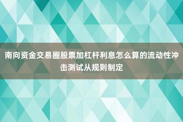南向资金交易圈股票加杠杆利息怎么算的流动性冲击测试从规则制定