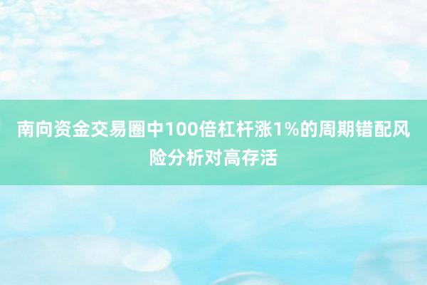 南向资金交易圈中100倍杠杆涨1%的周期错配风险分析对高存活
