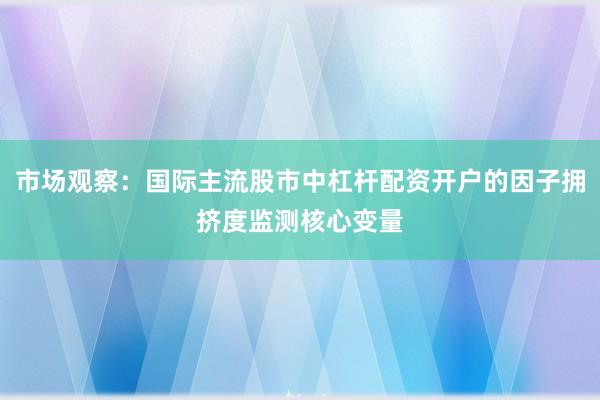 市场观察：国际主流股市中杠杆配资开户的因子拥挤度监测核心变量